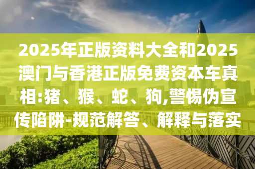 2025年正版資料大全和2025澳門與香港正版免費資本車真相:豬、猴、蛇、狗,警惕偽宣傳陷阱-規范解答、解釋與落實